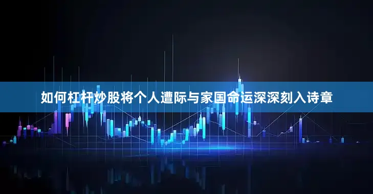 如何杠杆炒股将个人遭际与家国命运深深刻入诗章