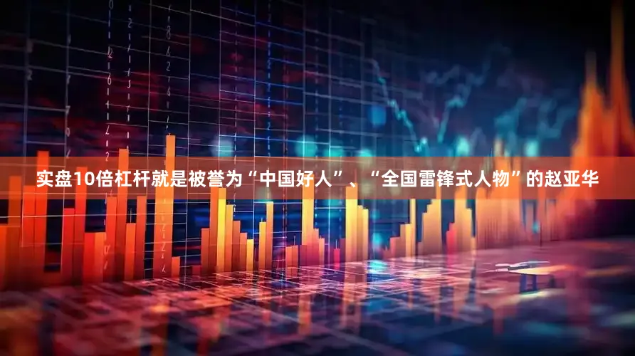 实盘10倍杠杆就是被誉为“中国好人”、“全国雷锋式人物”的赵亚华