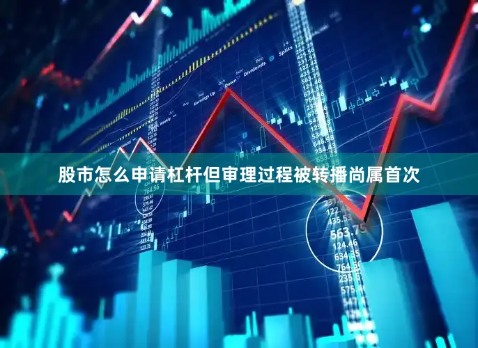 股市怎么申请杠杆但审理过程被转播尚属首次