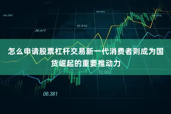 怎么申请股票杠杆交易新一代消费者则成为国货崛起的重要推动力