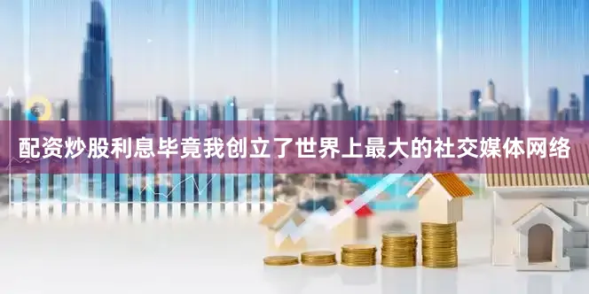 配资炒股利息毕竟我创立了世界上最大的社交媒体网络